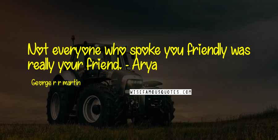 George R R Martin Quotes: Not everyone who spoke you friendly was really your friend. - Arya