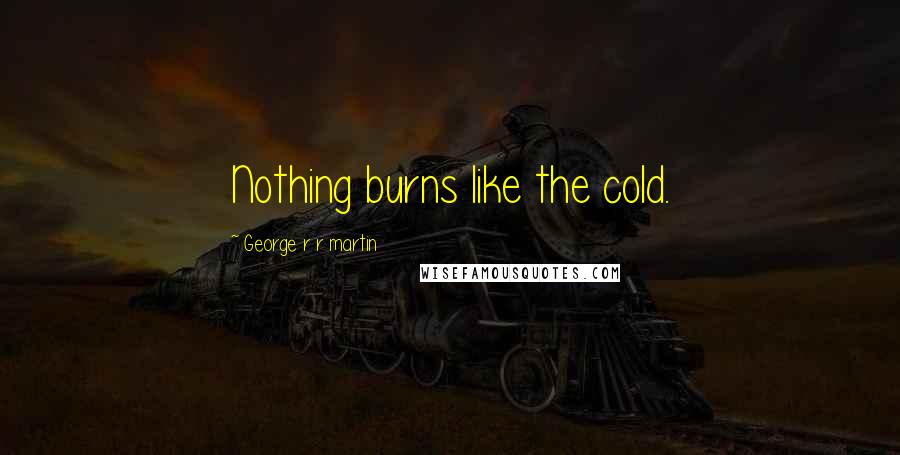 George R R Martin Quotes: Nothing burns like the cold.