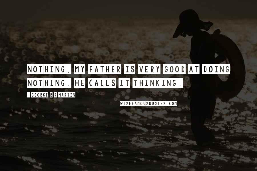 George R R Martin Quotes: Nothing. My father is very good at doing nothing. He calls it thinking.