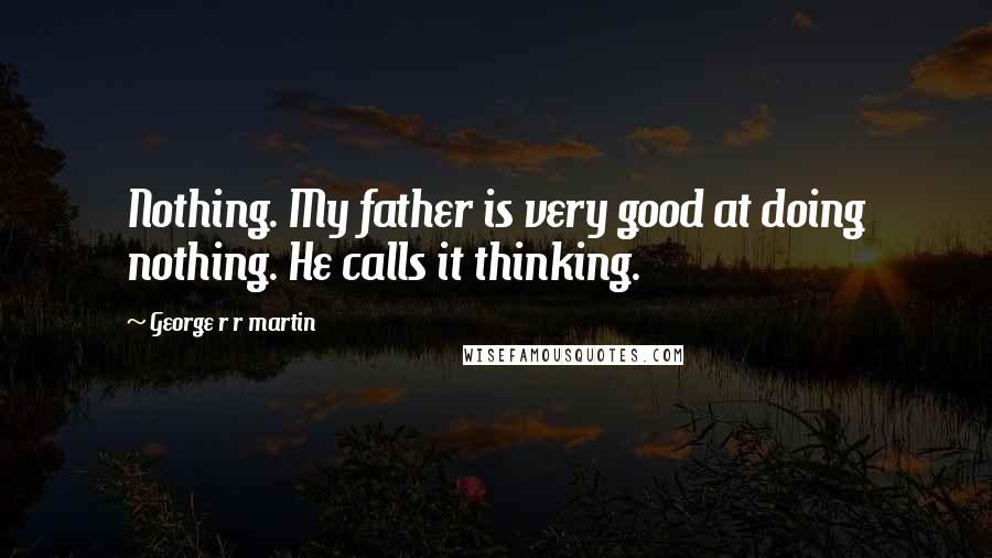 George R R Martin Quotes: Nothing. My father is very good at doing nothing. He calls it thinking.