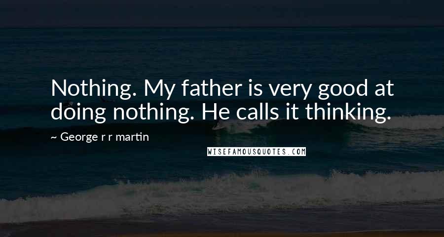 George R R Martin Quotes: Nothing. My father is very good at doing nothing. He calls it thinking.
