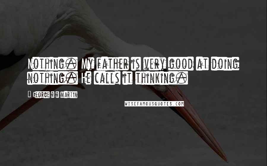 George R R Martin Quotes: Nothing. My father is very good at doing nothing. He calls it thinking.