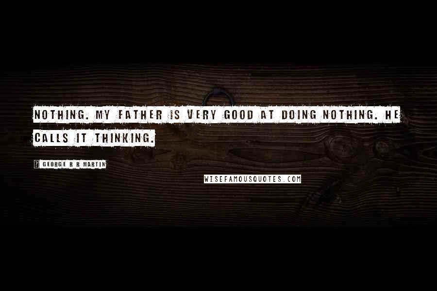 George R R Martin Quotes: Nothing. My father is very good at doing nothing. He calls it thinking.