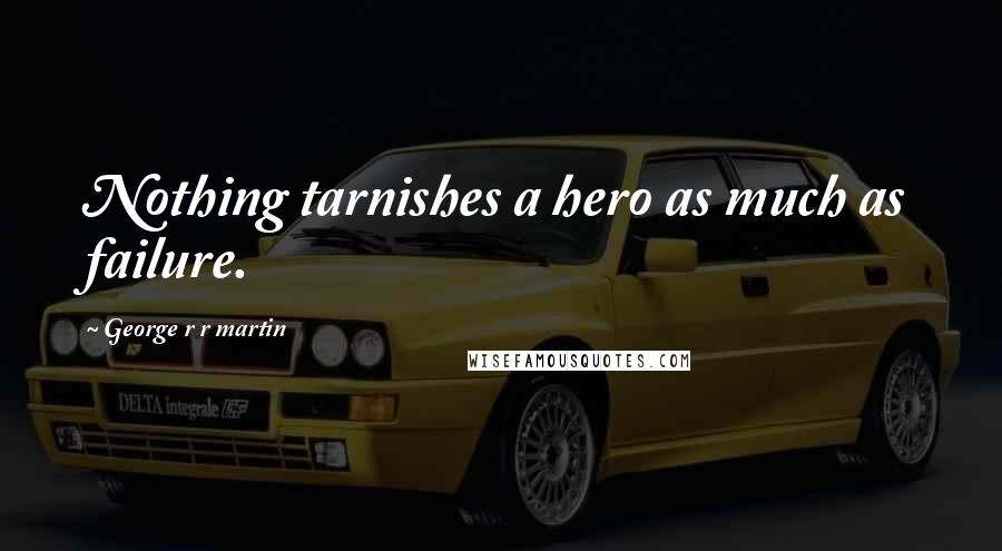 George R R Martin Quotes: Nothing tarnishes a hero as much as failure.