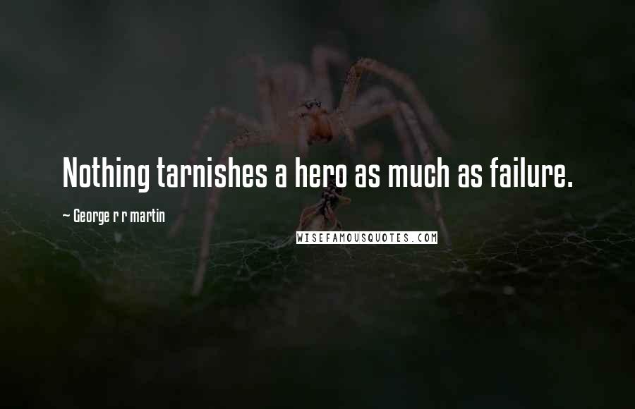 George R R Martin Quotes: Nothing tarnishes a hero as much as failure.