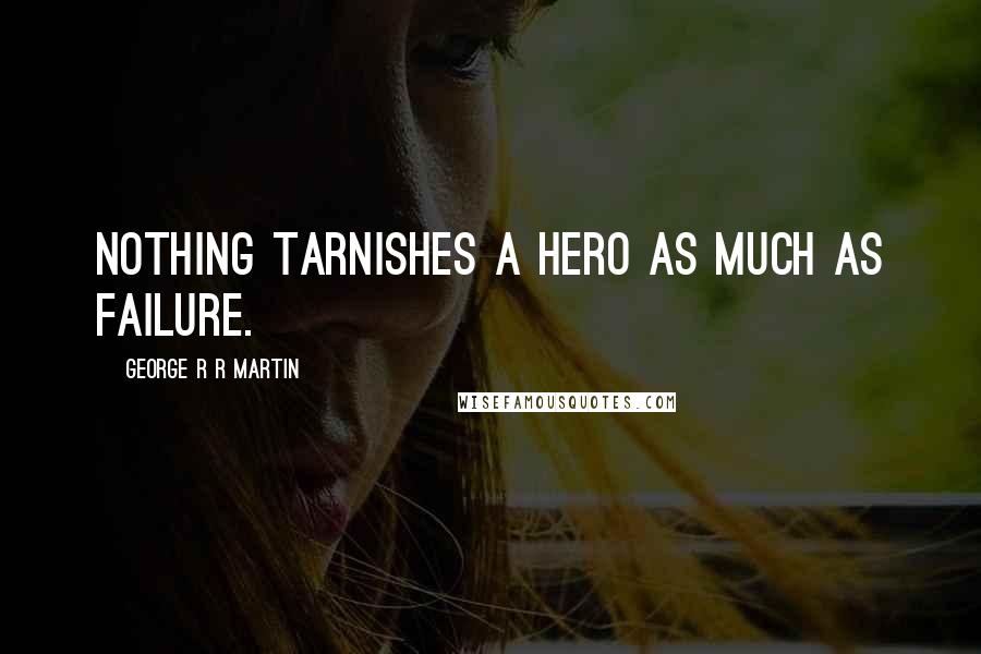 George R R Martin Quotes: Nothing tarnishes a hero as much as failure.