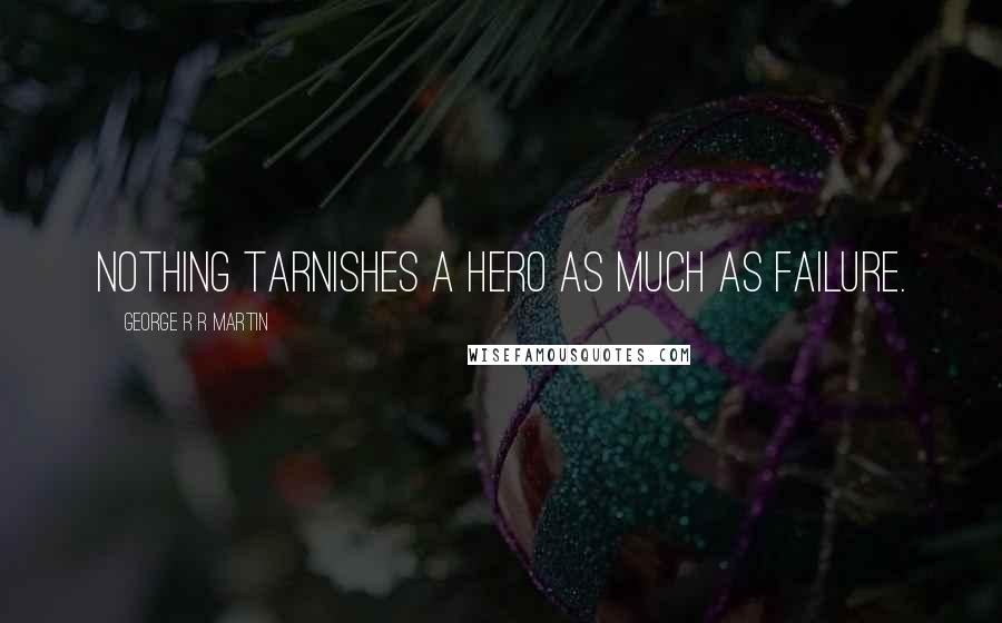 George R R Martin Quotes: Nothing tarnishes a hero as much as failure.