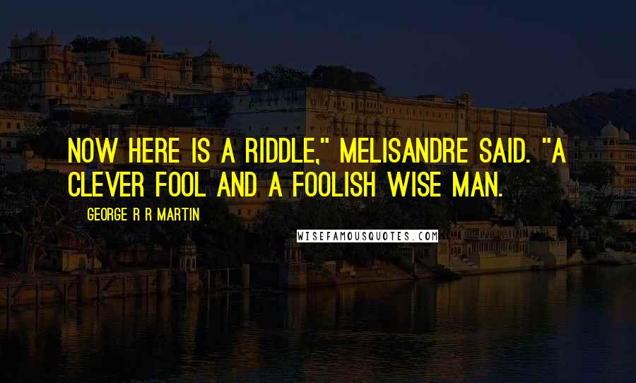 George R R Martin Quotes: Now here is a riddle," Melisandre said. "A clever fool and a foolish wise man.