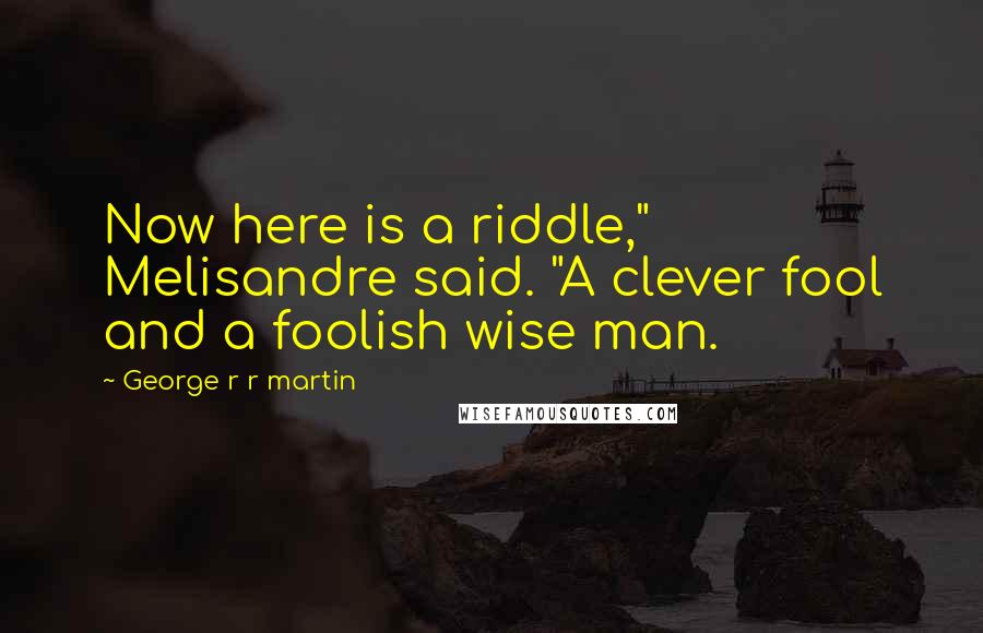 George R R Martin Quotes: Now here is a riddle," Melisandre said. "A clever fool and a foolish wise man.