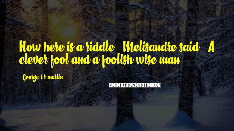 George R R Martin Quotes: Now here is a riddle," Melisandre said. "A clever fool and a foolish wise man.