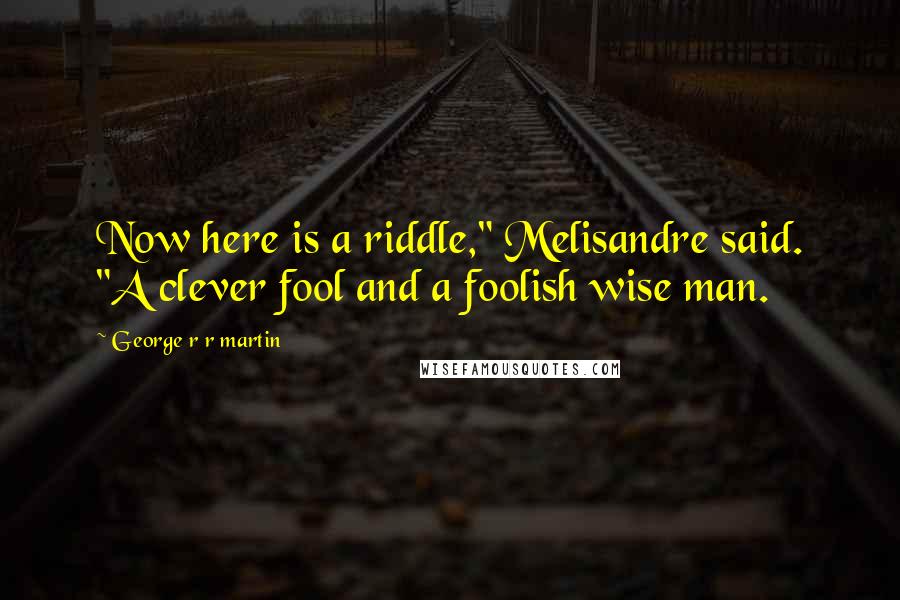 George R R Martin Quotes: Now here is a riddle," Melisandre said. "A clever fool and a foolish wise man.