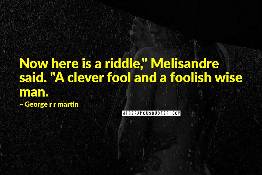 George R R Martin Quotes: Now here is a riddle," Melisandre said. "A clever fool and a foolish wise man.