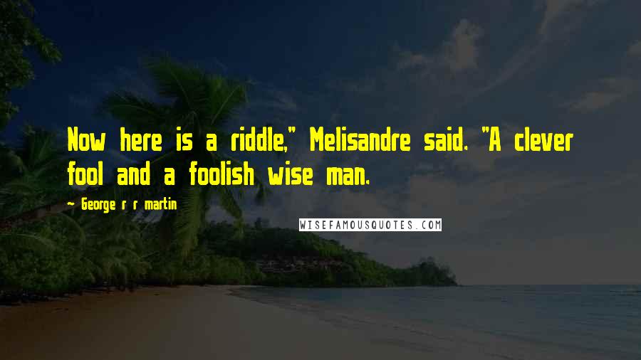 George R R Martin Quotes: Now here is a riddle," Melisandre said. "A clever fool and a foolish wise man.