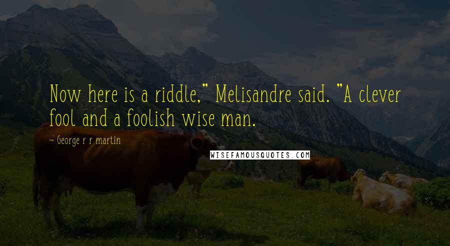 George R R Martin Quotes: Now here is a riddle," Melisandre said. "A clever fool and a foolish wise man.