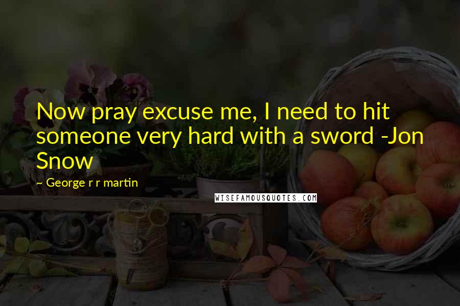 George R R Martin Quotes: Now pray excuse me, I need to hit someone very hard with a sword -Jon Snow