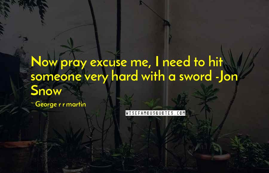 George R R Martin Quotes: Now pray excuse me, I need to hit someone very hard with a sword -Jon Snow