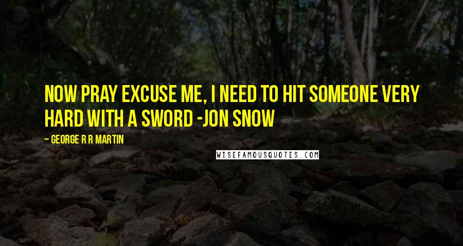 George R R Martin Quotes: Now pray excuse me, I need to hit someone very hard with a sword -Jon Snow