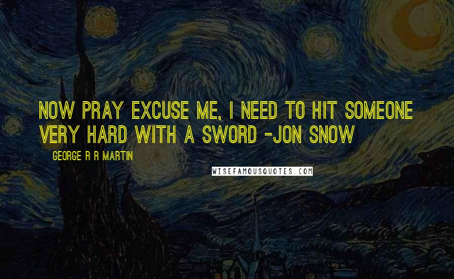 George R R Martin Quotes: Now pray excuse me, I need to hit someone very hard with a sword -Jon Snow