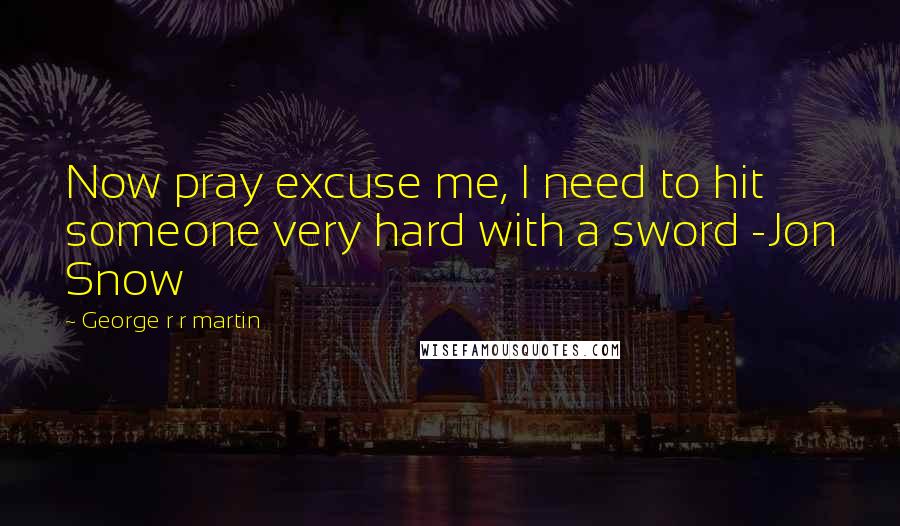 George R R Martin Quotes: Now pray excuse me, I need to hit someone very hard with a sword -Jon Snow