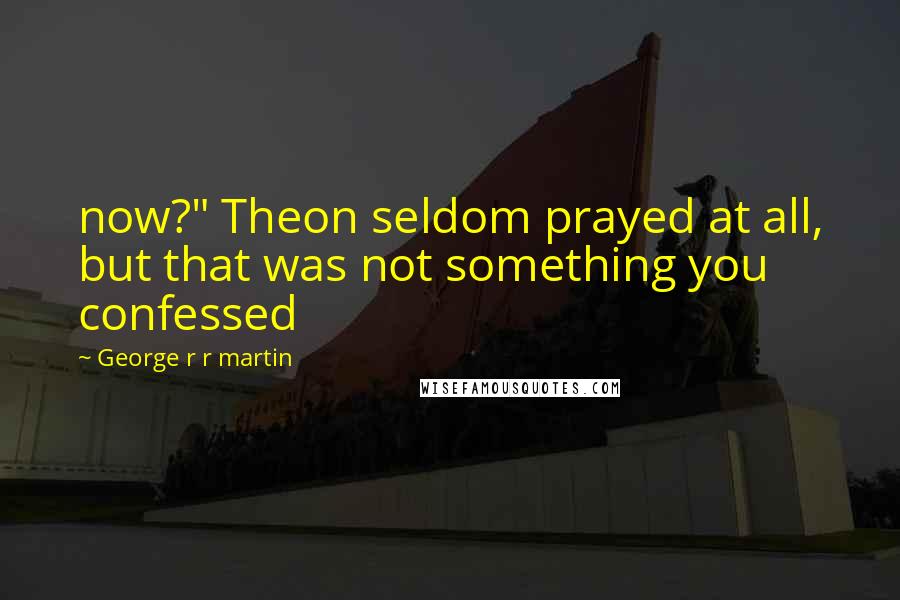 George R R Martin Quotes: now?" Theon seldom prayed at all, but that was not something you confessed