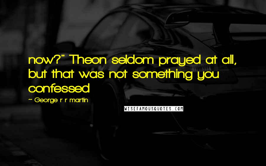 George R R Martin Quotes: now?" Theon seldom prayed at all, but that was not something you confessed