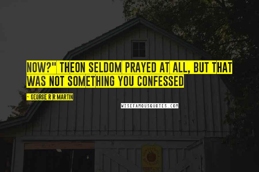George R R Martin Quotes: now?" Theon seldom prayed at all, but that was not something you confessed