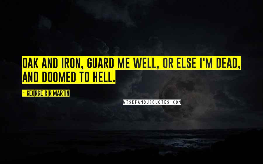 George R R Martin Quotes: Oak and iron, guard me well, or else I'm dead, and doomed to hell.