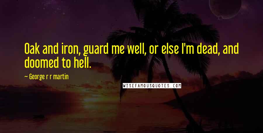 George R R Martin Quotes: Oak and iron, guard me well, or else I'm dead, and doomed to hell.