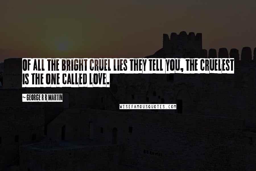 George R R Martin Quotes: Of all the bright cruel lies they tell you, the cruelest is the one called love.