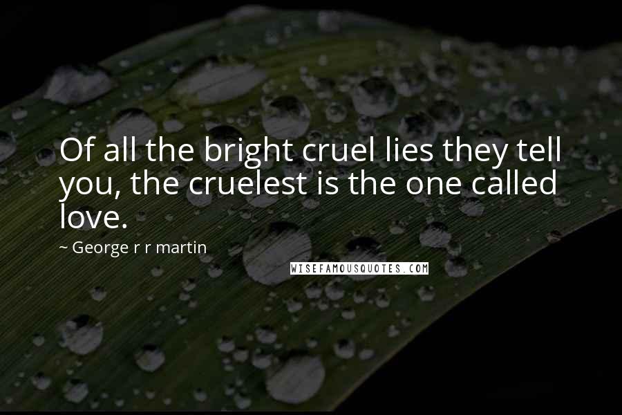 George R R Martin Quotes: Of all the bright cruel lies they tell you, the cruelest is the one called love.