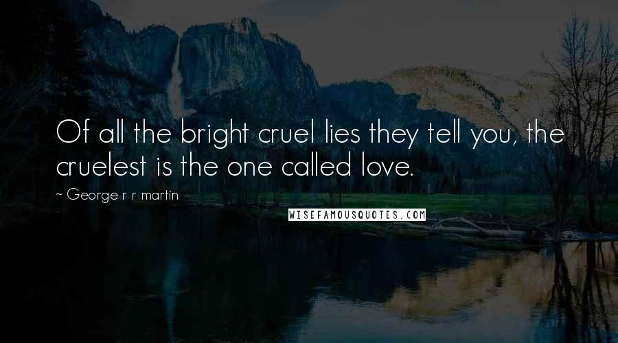 George R R Martin Quotes: Of all the bright cruel lies they tell you, the cruelest is the one called love.