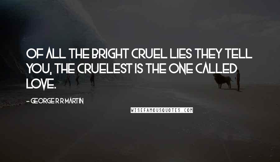George R R Martin Quotes: Of all the bright cruel lies they tell you, the cruelest is the one called love.