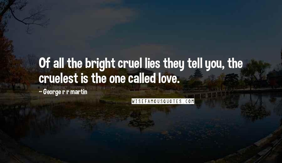 George R R Martin Quotes: Of all the bright cruel lies they tell you, the cruelest is the one called love.