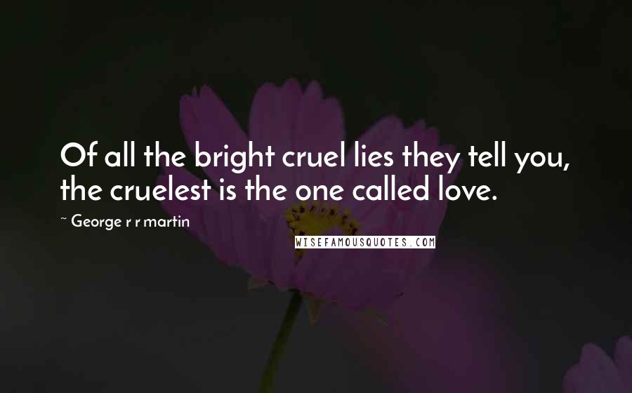 George R R Martin Quotes: Of all the bright cruel lies they tell you, the cruelest is the one called love.