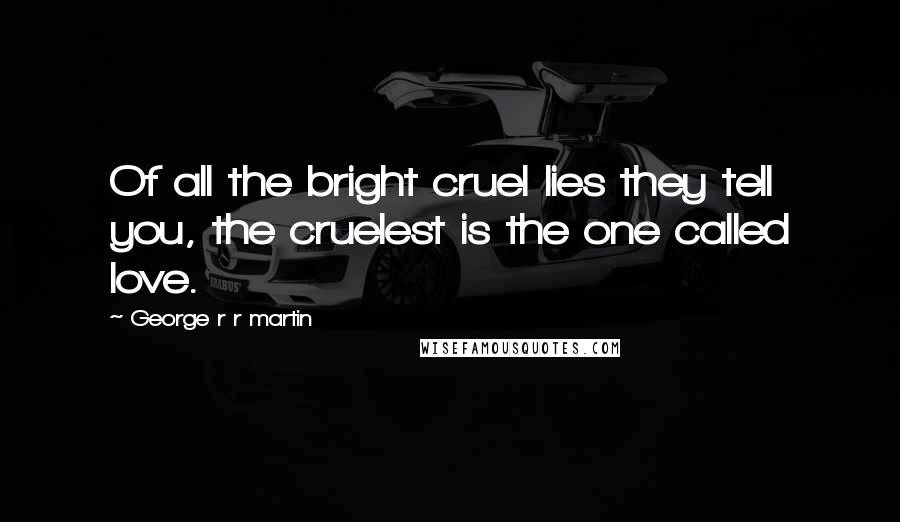 George R R Martin Quotes: Of all the bright cruel lies they tell you, the cruelest is the one called love.