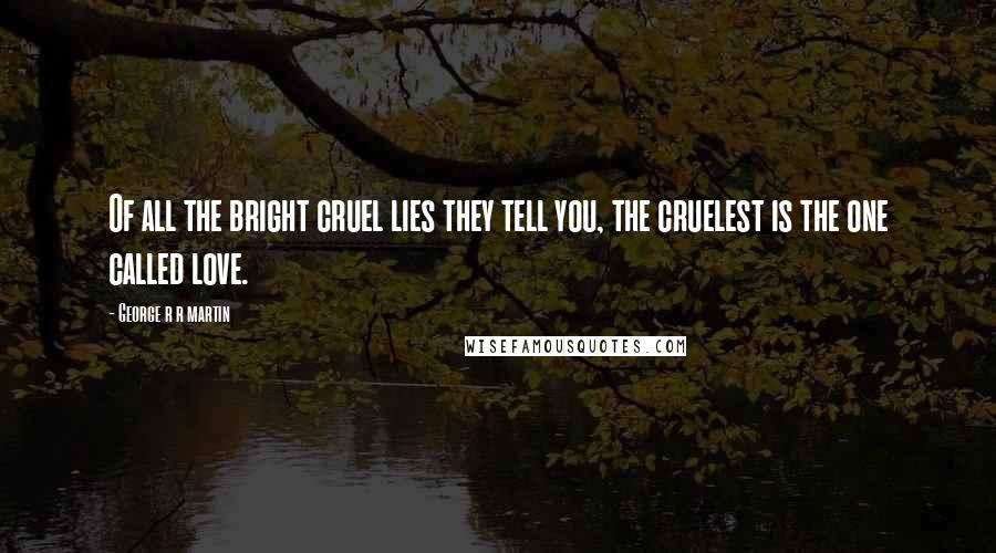 George R R Martin Quotes: Of all the bright cruel lies they tell you, the cruelest is the one called love.