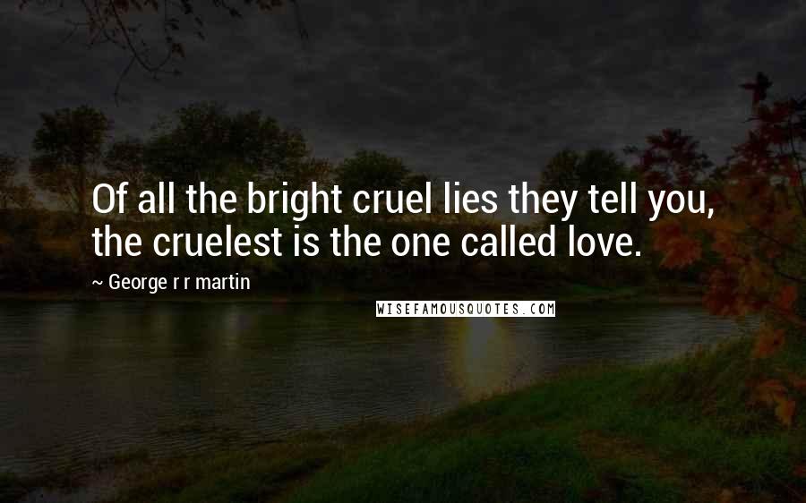 George R R Martin Quotes: Of all the bright cruel lies they tell you, the cruelest is the one called love.