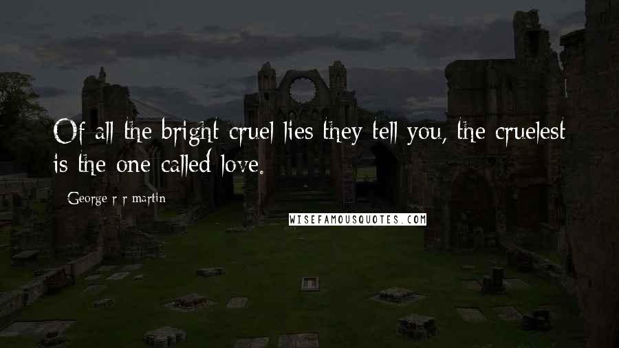 George R R Martin Quotes: Of all the bright cruel lies they tell you, the cruelest is the one called love.