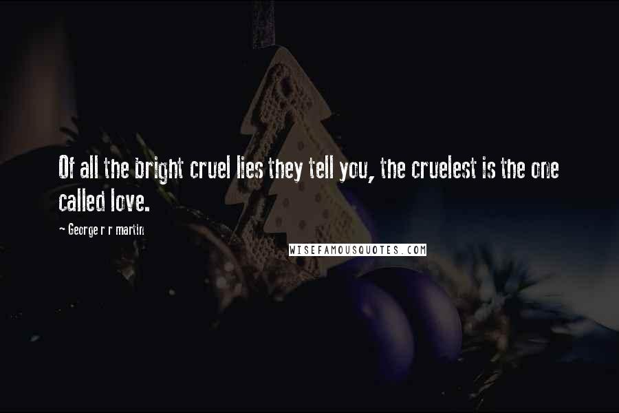 George R R Martin Quotes: Of all the bright cruel lies they tell you, the cruelest is the one called love.