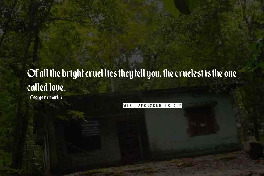 George R R Martin Quotes: Of all the bright cruel lies they tell you, the cruelest is the one called love.