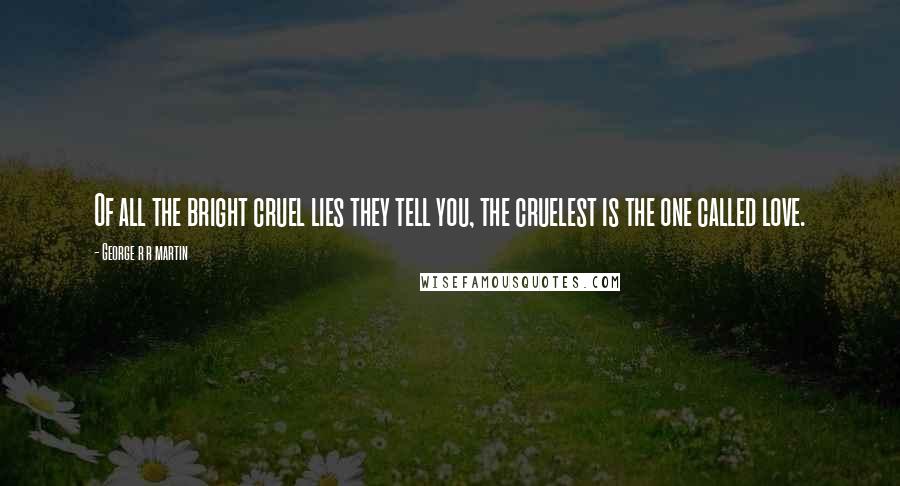 George R R Martin Quotes: Of all the bright cruel lies they tell you, the cruelest is the one called love.