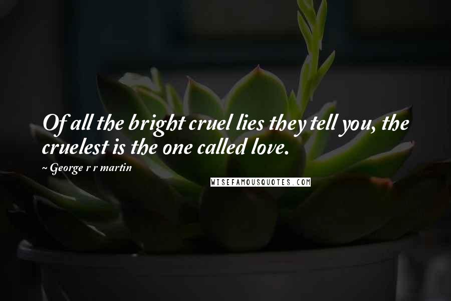 George R R Martin Quotes: Of all the bright cruel lies they tell you, the cruelest is the one called love.