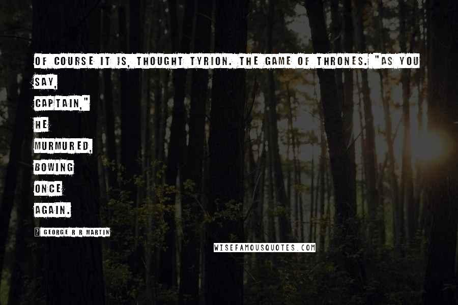 George R R Martin Quotes: Of course it is, thought Tyrion. The game of thrones. "As you say, Captain," he murmured, bowing once again.