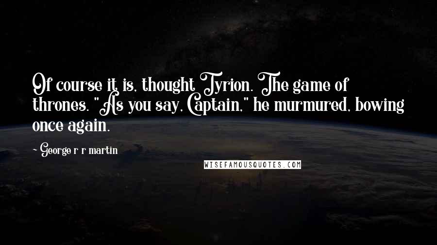 George R R Martin Quotes: Of course it is, thought Tyrion. The game of thrones. "As you say, Captain," he murmured, bowing once again.