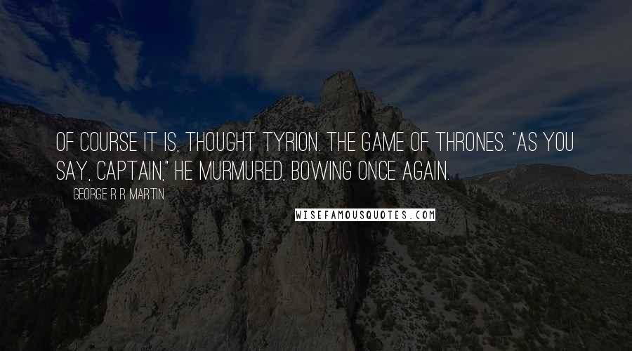 George R R Martin Quotes: Of course it is, thought Tyrion. The game of thrones. "As you say, Captain," he murmured, bowing once again.