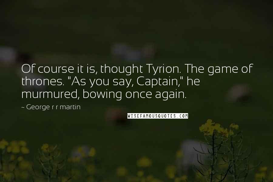 George R R Martin Quotes: Of course it is, thought Tyrion. The game of thrones. "As you say, Captain," he murmured, bowing once again.