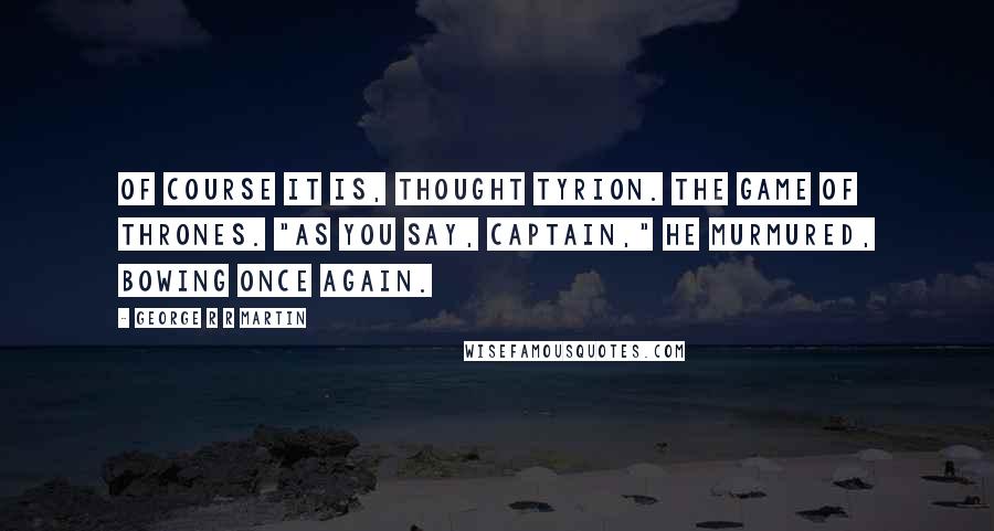 George R R Martin Quotes: Of course it is, thought Tyrion. The game of thrones. "As you say, Captain," he murmured, bowing once again.