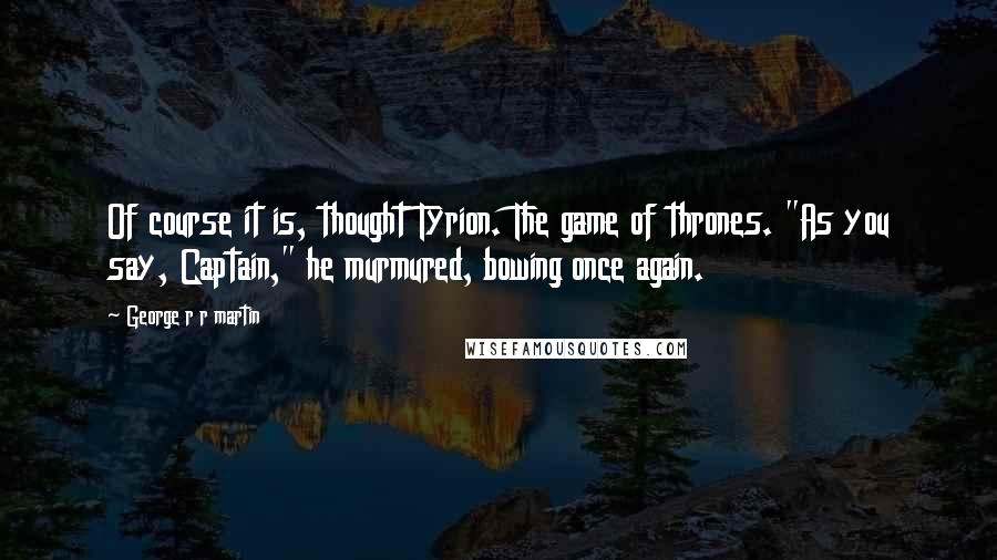 George R R Martin Quotes: Of course it is, thought Tyrion. The game of thrones. "As you say, Captain," he murmured, bowing once again.