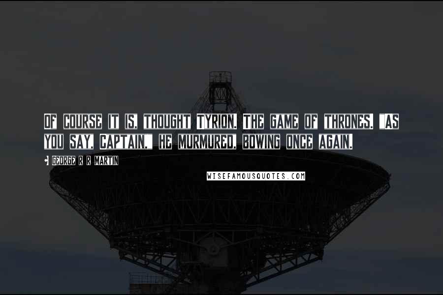 George R R Martin Quotes: Of course it is, thought Tyrion. The game of thrones. "As you say, Captain," he murmured, bowing once again.