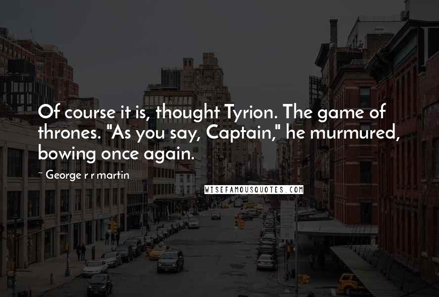 George R R Martin Quotes: Of course it is, thought Tyrion. The game of thrones. "As you say, Captain," he murmured, bowing once again.